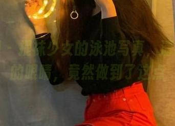 微密圈 – 提袜少女的泳池写真，清洗了我的眼睛，竟然做到了这点